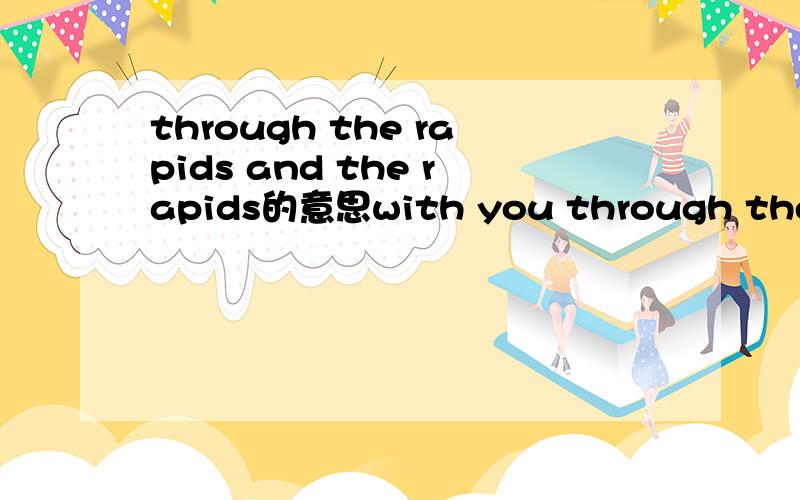 through the rapids and the rapids的意思with you through the rapids and the rapids