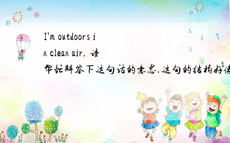 I'm outdoors in clean air. 请帮忙解答下这句话的意思.这句的结构好像有问题，in clean air 有这样的用法吗？