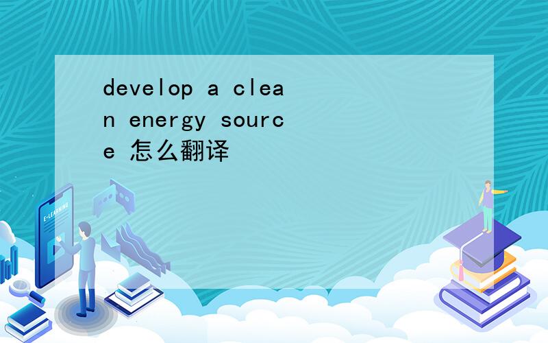develop a clean energy source 怎么翻译