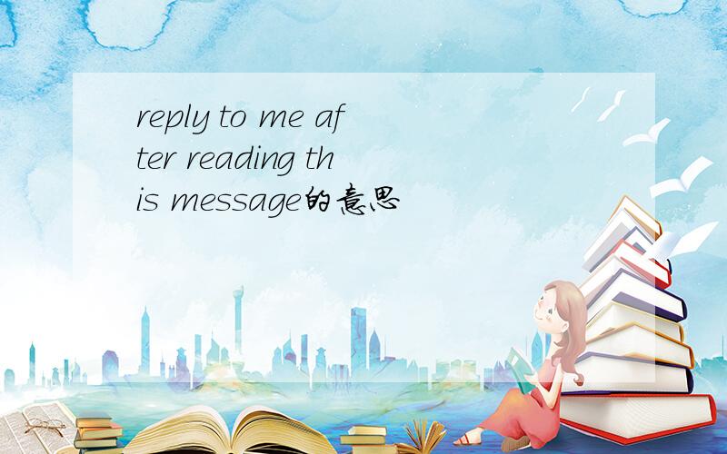 reply to me after reading this message的意思