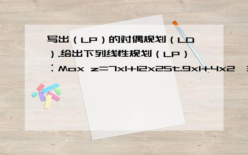 写出（LP）的对偶规划（LD）.给出下列线性规划（LP）：Max z=7x1+12x2St.9x1+4x2≤3004x1+5x2≤2003x1+10x2≤300X1,x2≥0