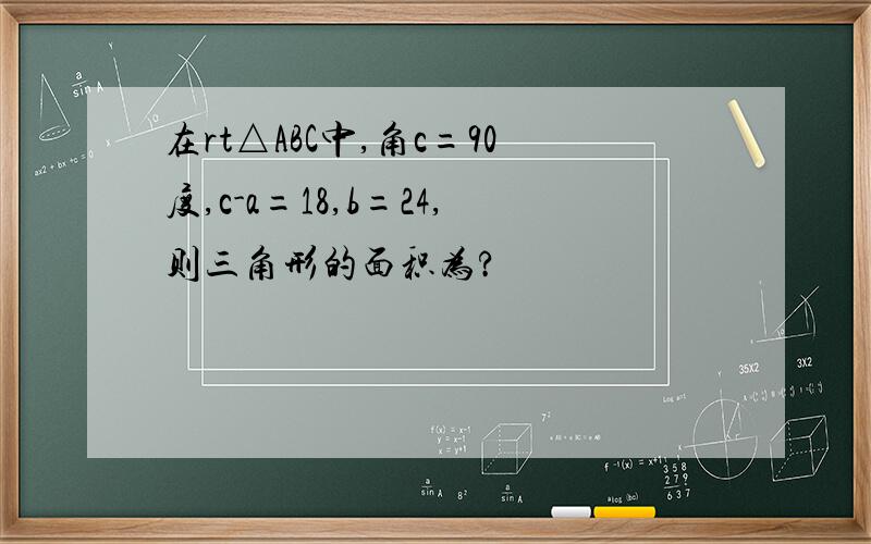 在rt△ABC中,角c=90度,c-a=18,b=24,则三角形的面积为?