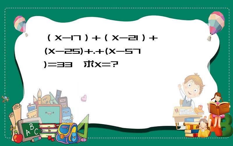 （X-17）+（X-21）+(X-25)+.+(X-57)=33,求X=?