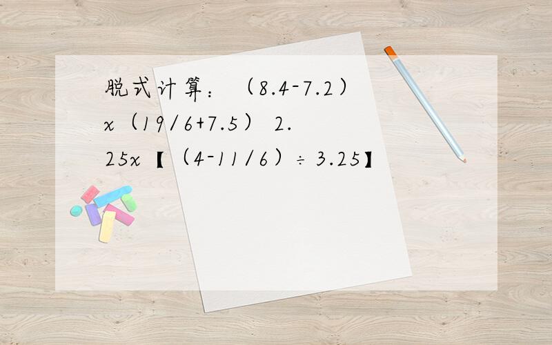 脱式计算：（8.4-7.2）x（19/6+7.5） 2.25x【（4-11/6）÷3.25】