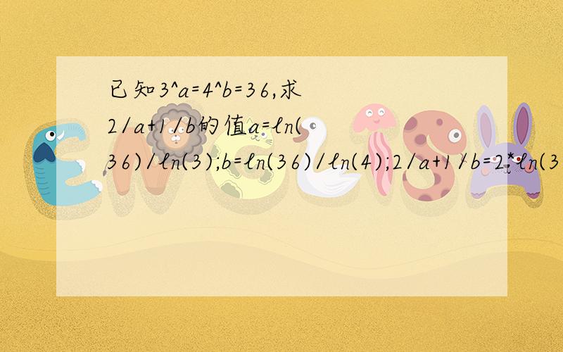 已知3^a=4^b=36,求2/a+1/b的值a=ln(36)/ln(3);b=ln(36)/ln(4);2/a+1/b=2*ln(3)/ln(36)+ln(4)/ln(36)=ln(9)/ln(36)+ln(4)/ln(36)=[ln(9)+ln(4)]/ln(36)=ln(9*4)/ln(36)=1 我想请问一下a=ln(36)/ln(3);b=ln(36)/ln(4)是怎么求出来的?