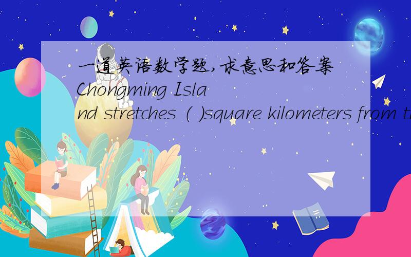一道英语数学题,求意思和答案Chongming Island stretches （ ）square kilometers from the East Sea on the east to the Yangtze River on the weast.A.12.25 B.122.5 C.1225