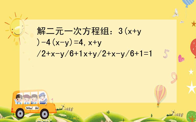 解二元一次方程组：3(x+y)-4(x-y)=4,x+y/2+x-y/6+1x+y/2+x-y/6+1=1