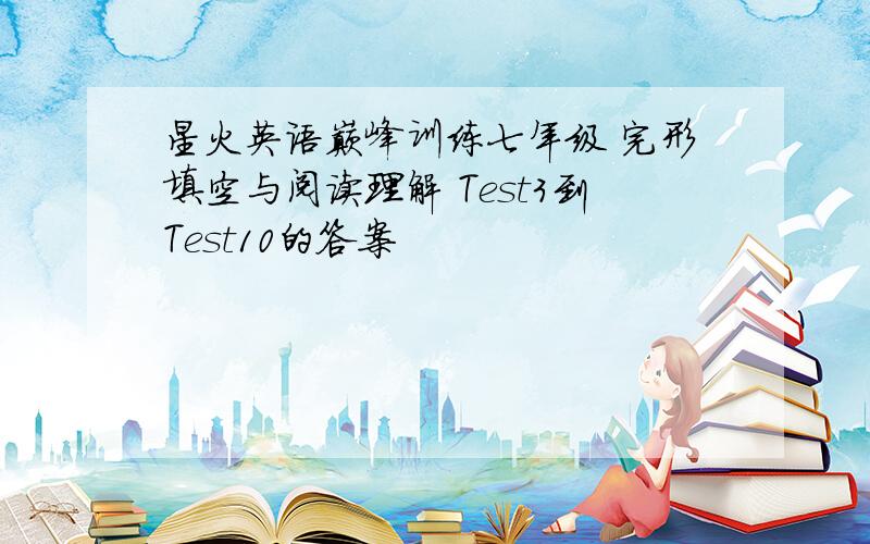 星火英语巅峰训练七年级 完形填空与阅读理解 Test3到Test10的答案