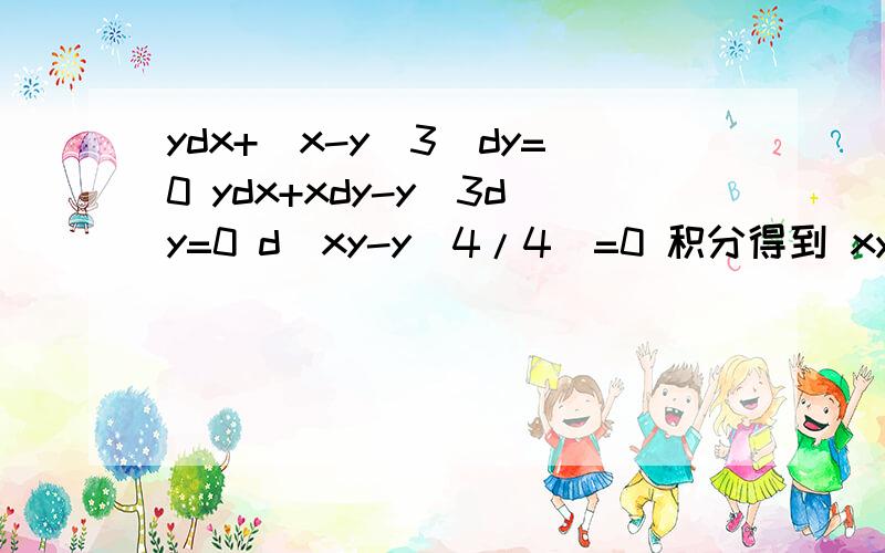 ydx+(x-y^3)dy=0 ydx+xdy-y^3dy=0 d(xy-y^4/4)=0 积分得到 xy-y^4/4=C