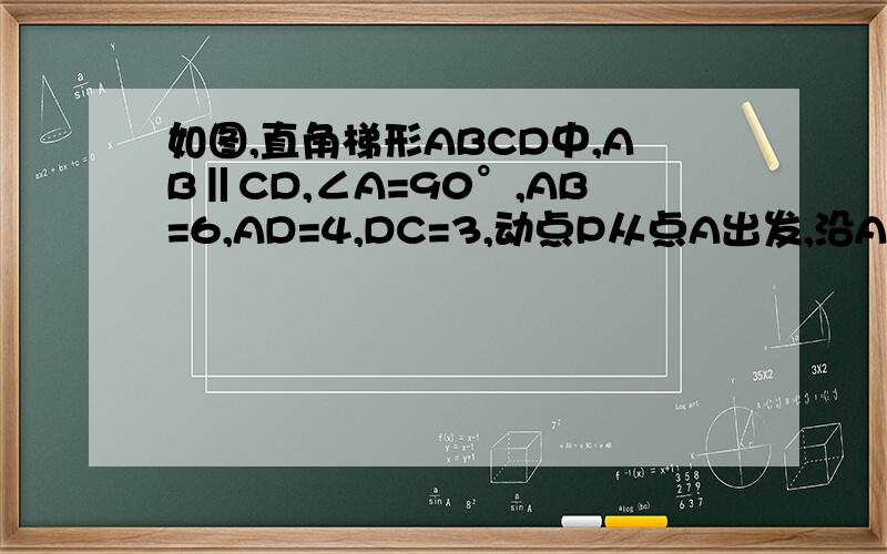如图,直角梯形ABCD中,AB‖CD,∠A=90°,AB=6,AD=4,DC=3,动点P从点A出发,沿A →D……如图,直角梯形ABCD中,AB‖CD,∠A=90°,AB=6,AD=4,DC=3,动点P从点A出发,沿A →D →C →B方向移动,动点Q从点A出发,在AB边上移动．