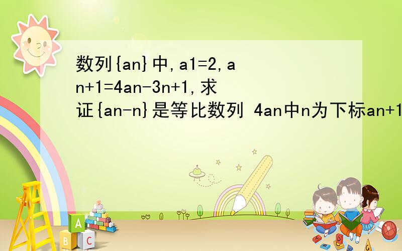 数列{an}中,a1=2,an+1=4an-3n+1,求证{an-n}是等比数列 4an中n为下标an+1中n+1为下标an-n中an的n为下标