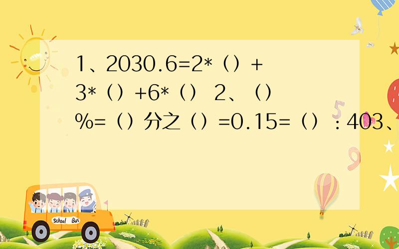 1、2030.6=2*（）+3*（）+6*（） 2、（）%=（）分之（）=0.15=（）：403、在横线上填入一个式子或数8（n+1）=______+______45x-5=5（——— 减 ————）