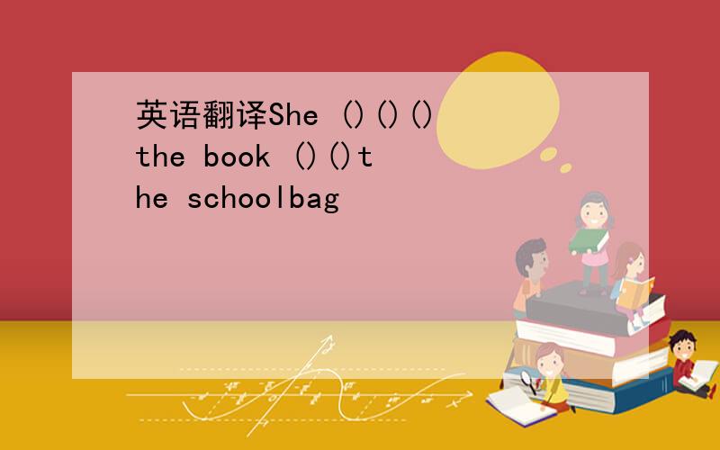 英语翻译She ()()()the book ()()the schoolbag