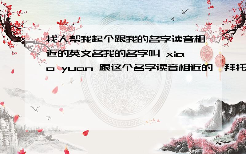 找人帮我起个跟我的名字读音相近的英文名我的名字叫 xiao yuan 跟这个名字读音相近的,拜托告诉下怎么读