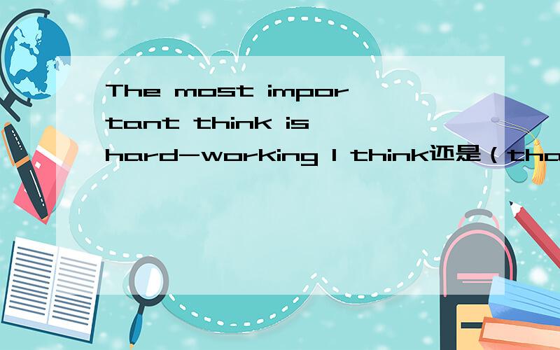 The most important think is hard-working I think还是（that I think)