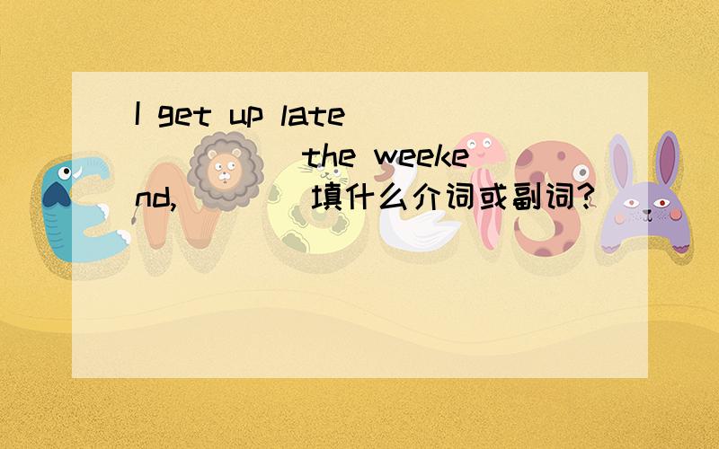 I get up late _____the weekend,____填什么介词或副词?