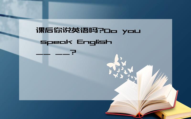 课后你说英语吗?Do you speak English__ __?