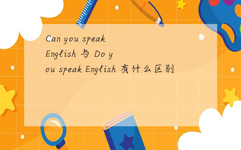 Can you speak English 与 Do you speak English 有什么区别