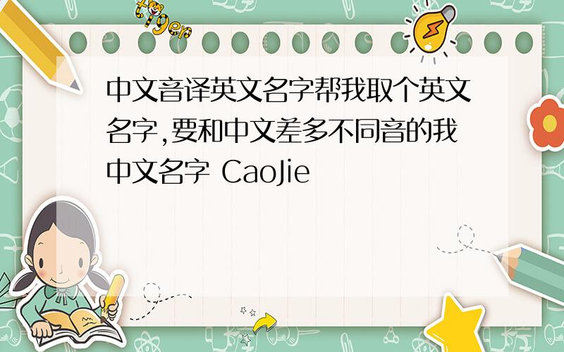 中文音译英文名字帮我取个英文名字,要和中文差多不同音的我中文名字 CaoJie