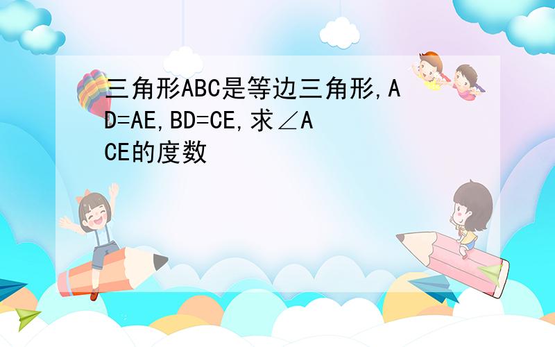 三角形ABC是等边三角形,AD=AE,BD=CE,求∠ACE的度数