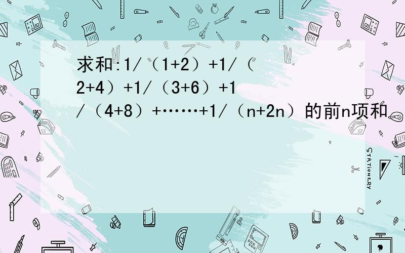 求和:1/（1+2）+1/（2+4）+1/（3+6）+1/（4+8）+……+1/（n+2n）的前n项和