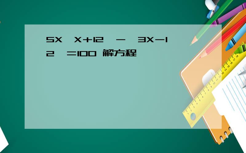 5X﹙X＋12﹚－﹙3X－12﹚＝100 解方程