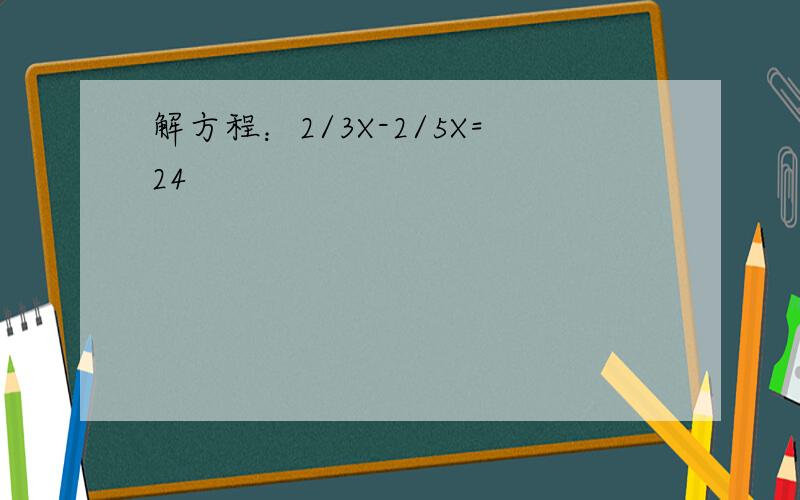 解方程：2/3X-2/5X=24