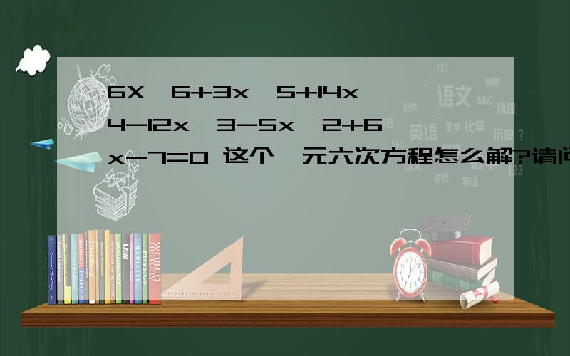 6X^6+3x^5+14x^4-12x^3-5x^2+6x-7=0 这个一元六次方程怎么解?请问数学高手6X^6+3x^5+14x^4-12x^3-5x^2+6x-7=0 这个一元六次方程怎么解?这是英国大一学生的一道数学作业.