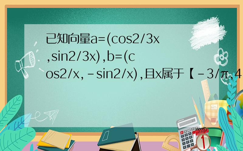 已知向量a=(cos2/3x,sin2/3x),b=(cos2/x,-sin2/x),且x属于【-3/π,4/π】(1）求a·b及|a+b| （2）若f(x)=a·b-|a+b|,求f(x)的最大值和最小值