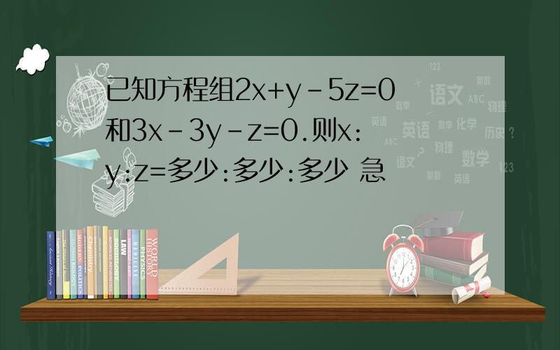 已知方程组2x+y-5z=0和3x-3y-z=0.则x:y:z=多少:多少:多少 急