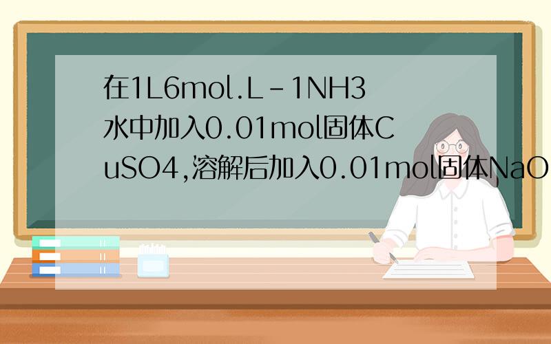 在1L6mol.L-1NH3水中加入0.01mol固体CuSO4,溶解后加入0.01mol固体NaOH,铜氨络离子能否被破坏
