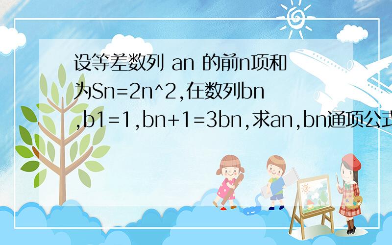 设等差数列 an 的前n项和为Sn=2n^2,在数列bn,b1=1,bn+1=3bn,求an,bn通项公式 （n+1为下标）