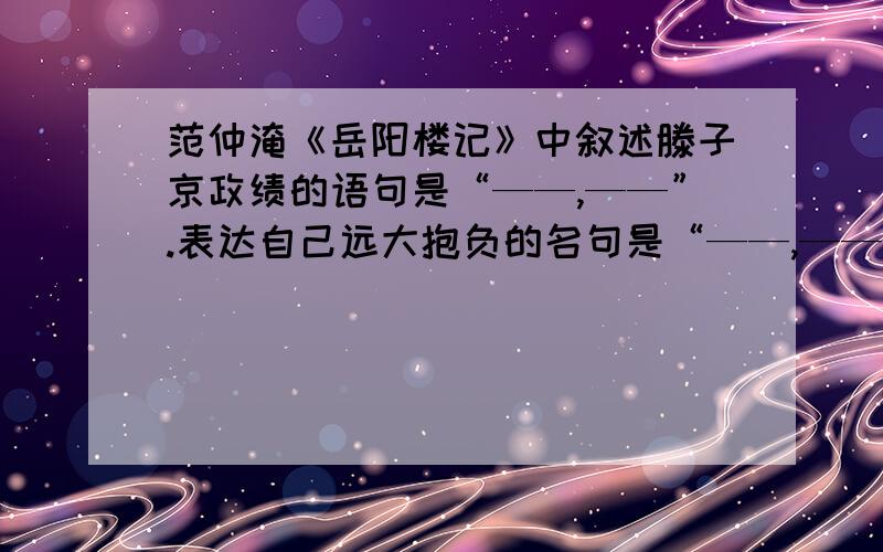 范仲淹《岳阳楼记》中叙述滕子京政绩的语句是“——,——”.表达自己远大抱负的名句是“——,——”.