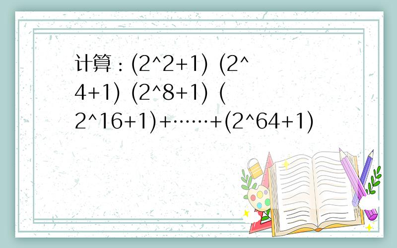 计算：(2^2+1) (2^4+1) (2^8+1) (2^16+1)+……+(2^64+1)