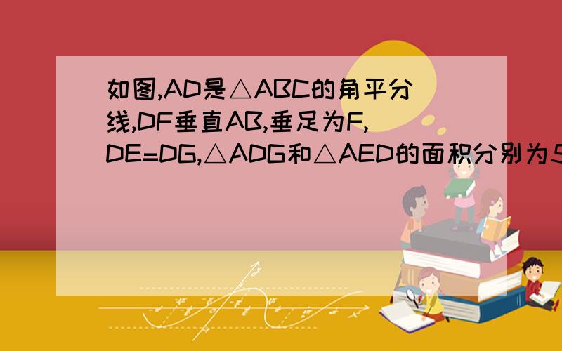 如图,AD是△ABC的角平分线,DF垂直AB,垂足为F,DE=DG,△ADG和△AED的面积分别为50,39,则△EDF的面积为?
