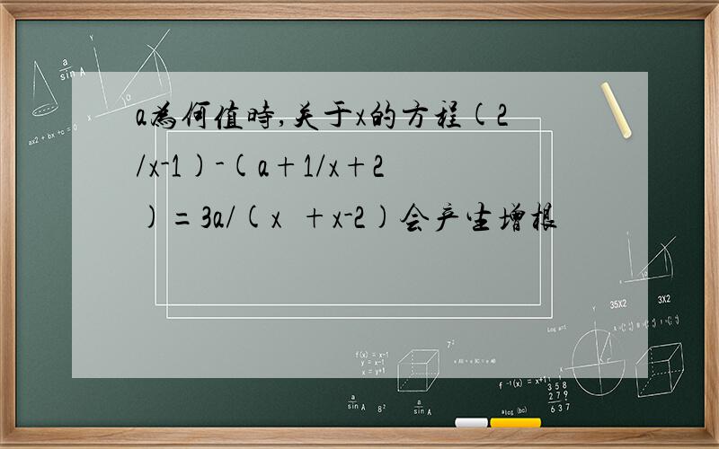 a为何值时,关于x的方程(2/x-1)-(a+1/x+2)=3a/(x²+x-2)会产生增根