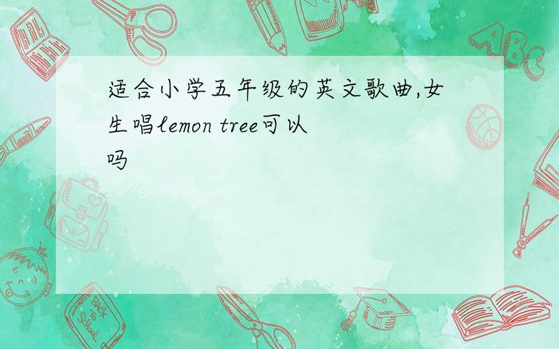 适合小学五年级的英文歌曲,女生唱lemon tree可以吗