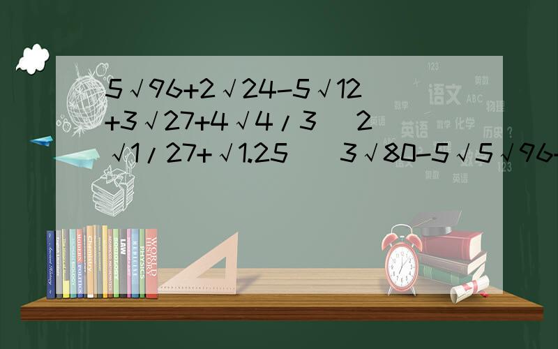 5√96+2√24-5√12+3√27+4√4/3 （2√1/27+√1.25）（3√80-5√5√96+2√24-5√12+3√27+4√4/3（2√1/27+√1.25）（3√80-5√1/12）3/2√2/3-（3√1/6+5/2√3/2-1.7√6）（2√2/3+1/2-√0.125）-√6-√32