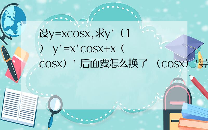 设y=xcosx,求y'（1） y'=x'cosx+x（cosx）' 后面要怎么换了 （cosx）'导数得-sinx吗