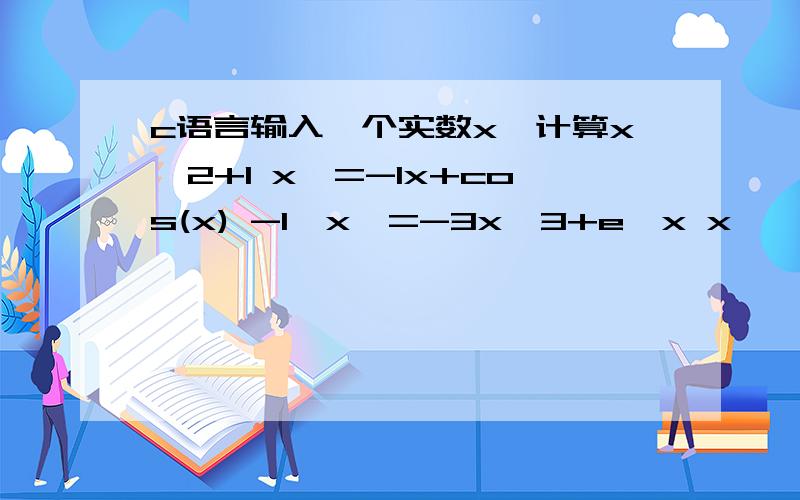 c语言输入一个实数x,计算x^2+1 x>=-1x+cos(x) -1>x>=-3x^3+e^x x