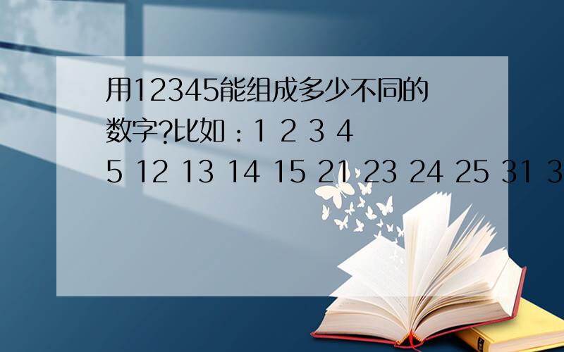 用12345能组成多少不同的数字?比如：1 2 3 4 5 12 13 14 15 21 23 24 25 31 32……每个数字用一次,一位数 两位数 三位数 四位数 五位数一共有多少种组合的数字?