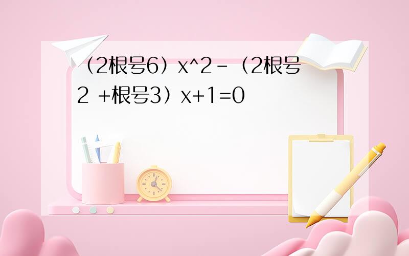 （2根号6）x^2-（2根号2 +根号3）x+1=0