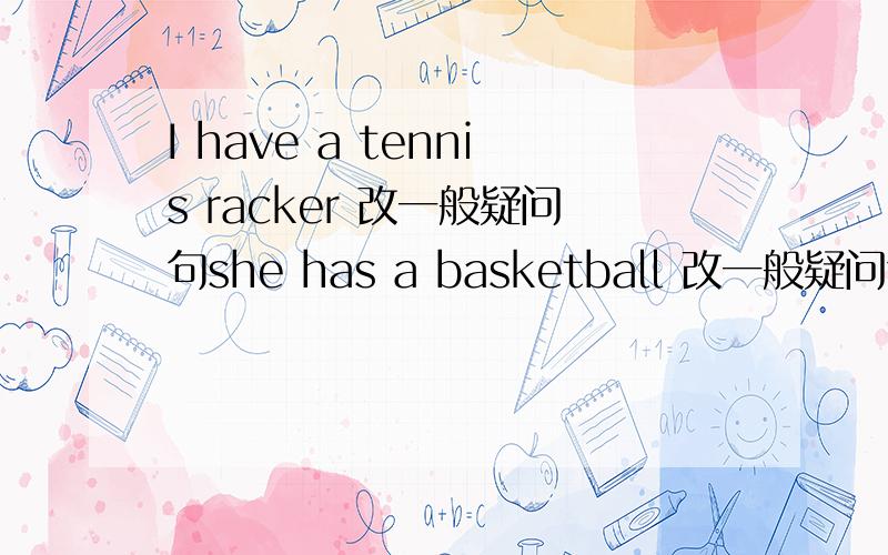 I have a tennis racker 改一般疑问句she has a basketball 改一般疑问句 they have computers 该否定句 does she have a pingpong bat 改为复数 john likes banana 改否定 do you have a pencil case?改陈述句 she doesnot play coccer 改