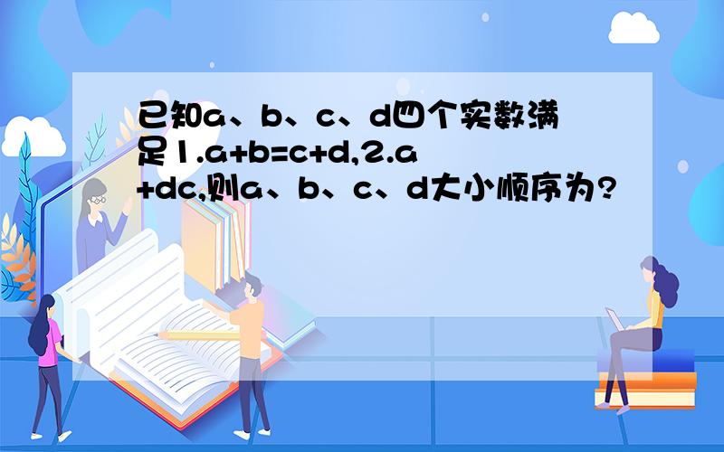 已知a、b、c、d四个实数满足1.a+b=c+d,2.a+dc,则a、b、c、d大小顺序为?