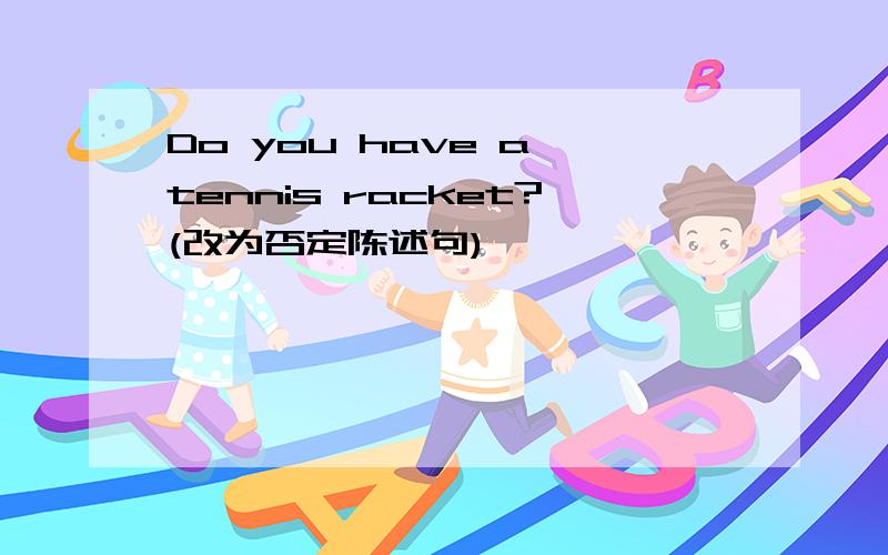Do you have a tennis racket?(改为否定陈述句)