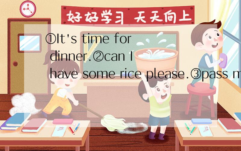 ①It's time for dinner.②can I have some rice please.③pass me your bowl please?④would you like some dessert after dinner there are something sweet like pudding fruit or ice-crean⑤and this is the teacher's office.翻译一下