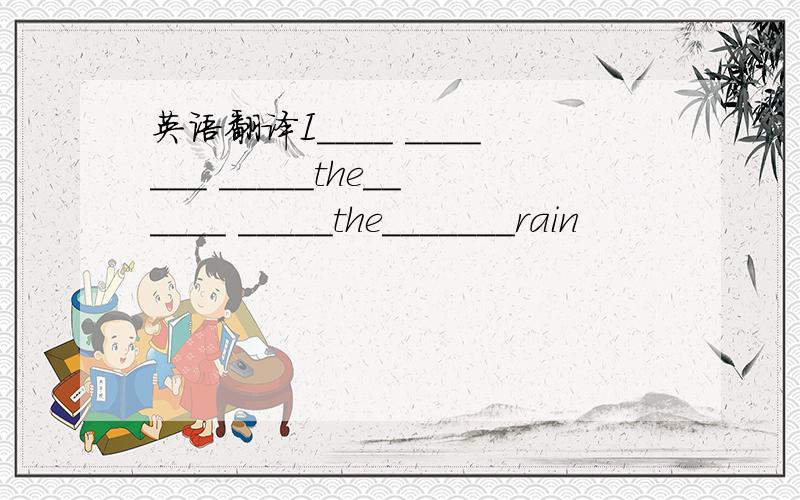 英语翻译I____ _______ _____the______ _____the_______rain