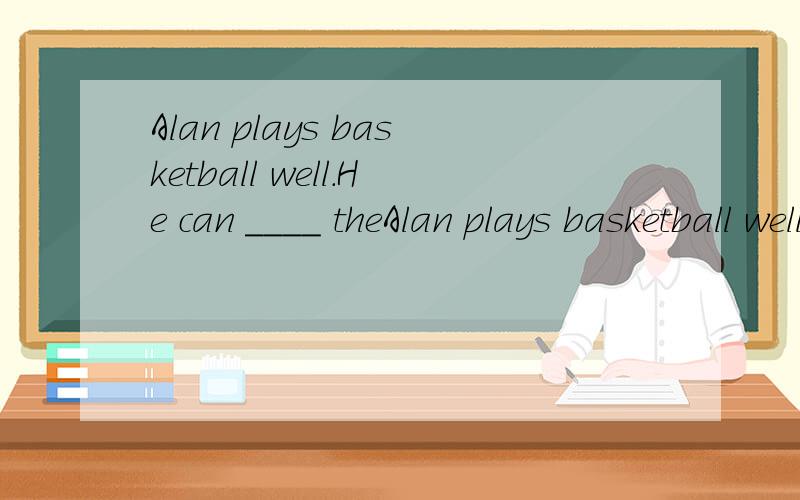 Alan plays basketball well.He can ____ theAlan plays basketball well.He can ____ the basketball club.A.is B.are in C.be in D.is at 不要因为悬赏值的高低来回答问题.那样没意思.希望网友能人性化一点.