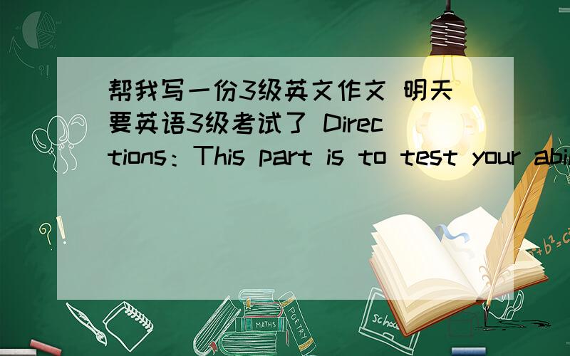 帮我写一份3级英文作文 明天要英语3级考试了 Directions：This part is to test your ability to do practical writing.You are required to write a letter of reply to an invitation according to the information given in Chinese below.Remem