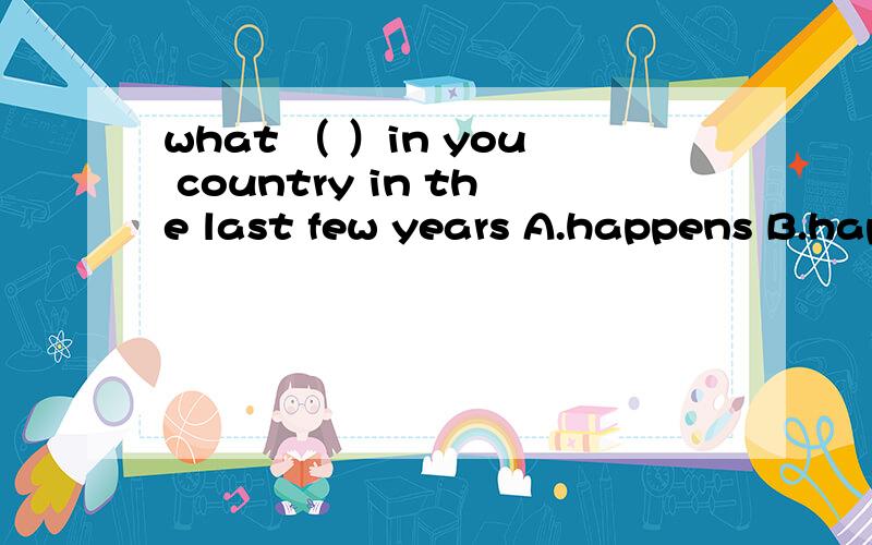 what （ ）in you country in the last few years A.happens B.happened C.has happened D.had happened